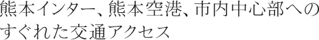 熊本インター、熊本空港、市内中心部へのすぐれた交通アクセス