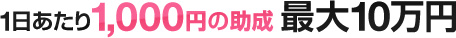 １日あたり1,000円の助成　最大10万円