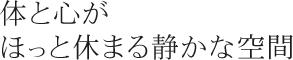 体と心がほっと休まる静かな空間